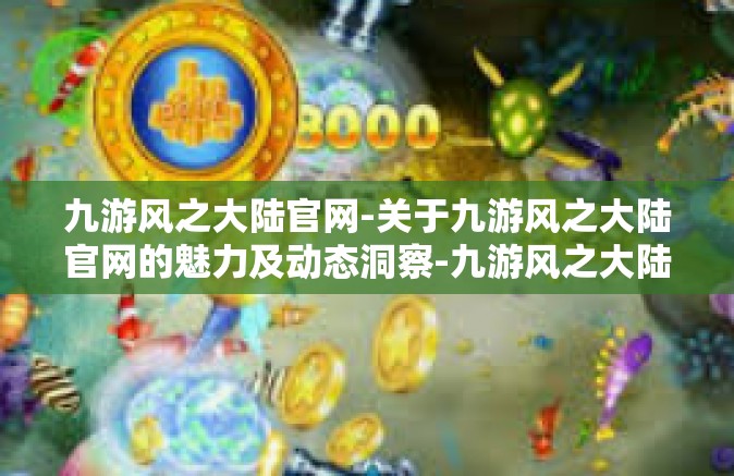 九游风之大陆官网-关于九游风之大陆官网的魅力及动态洞察-九游风之大陆官网