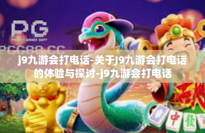 j9九游会打电话-关于J9九游会打电话的体验与探讨-j9九游会打电话