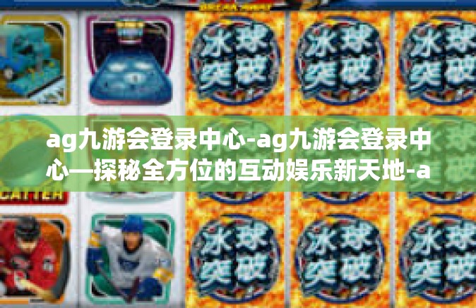 ag九游会登录中心-ag九游会登录中心—探秘全方位的互动娱乐新天地-ag九游会登录中心
