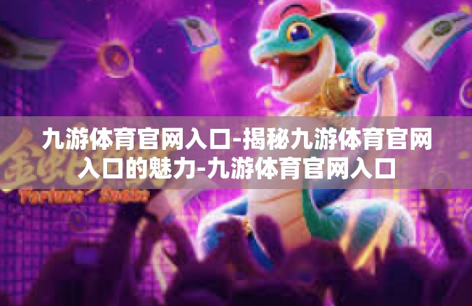 九游体育官网入口-揭秘九游体育官网入口的魅力-九游体育官网入口