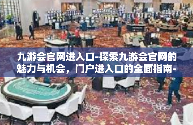 九游会官网进入口-探索九游会官网的魅力与机会，门户进入口的全面指南-九游会官网进入口