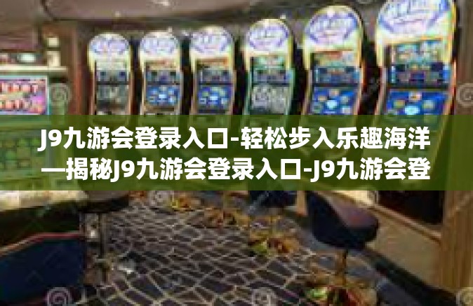 J9九游会登录入口-轻松步入乐趣海洋—揭秘J9九游会登录入口-J9九游会登录入口