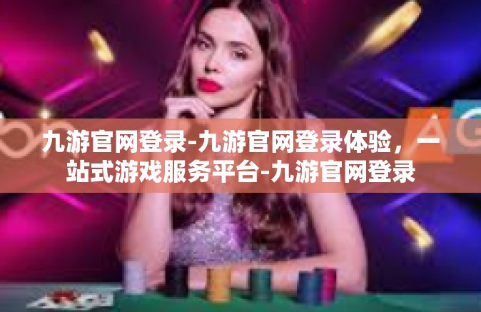 九游官网登录-九游官网登录体验，一站式游戏服务平台-九游官网登录