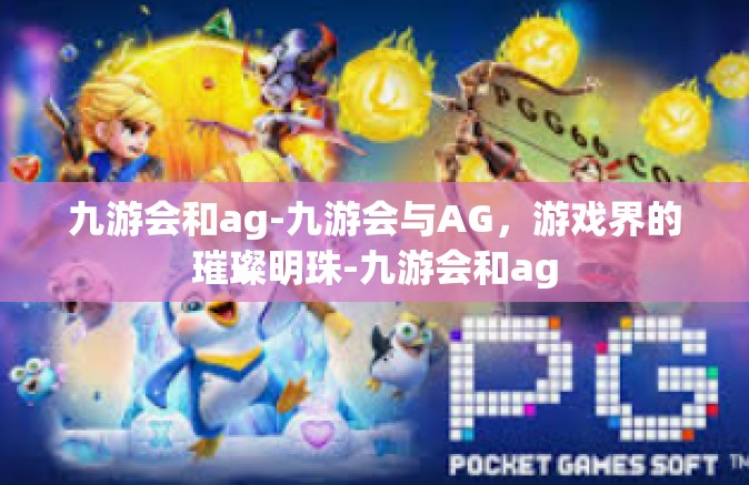 九游会和ag-九游会与AG，游戏界的璀璨明珠-九游会和ag