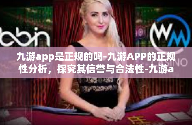 九游app是正规的吗-九游APP的正规性分析，探究其信誉与合法性-九游app是正规的吗