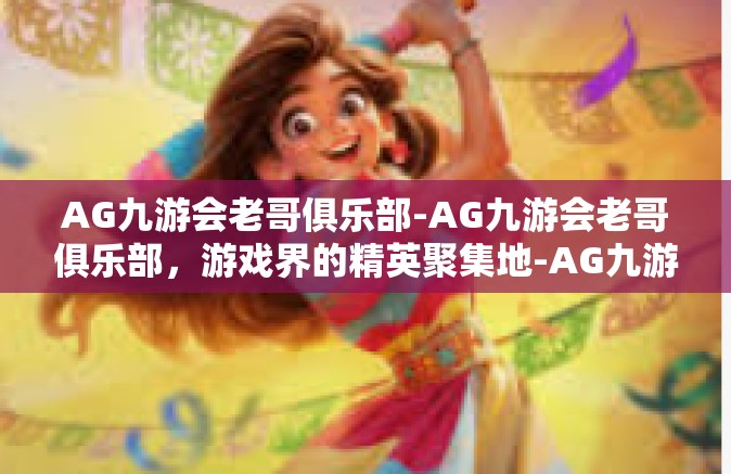 AG九游会老哥俱乐部-AG九游会老哥俱乐部，游戏界的精英聚集地-AG九游会老哥俱乐部