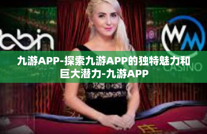 九游APP-探索九游APP的独特魅力和巨大潜力-九游APP