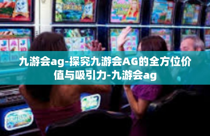 九游会ag-探究九游会AG的全方位价值与吸引力-九游会ag
