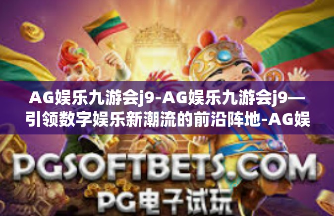 AG娱乐九游会j9-AG娱乐九游会j9—引领数字娱乐新潮流的前沿阵地-AG娱乐九游会j9