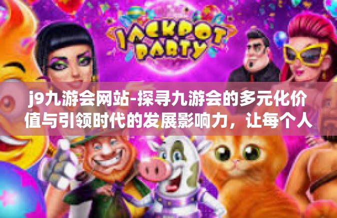 j9九游会网站-探寻九游会的多元化价值与引领时代的发展影响力，让每个人享受数字娱乐的乐趣-j9九游会网站