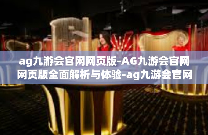 ag九游会官网网页版-AG九游会官网网页版全面解析与体验-ag九游会官网网页版