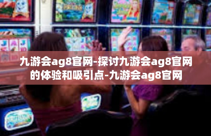 九游会ag8官网-探讨九游会ag8官网的体验和吸引点-九游会ag8官网