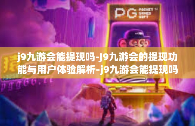 j9九游会能提现吗-J9九游会的提现功能与用户体验解析-j9九游会能提现吗