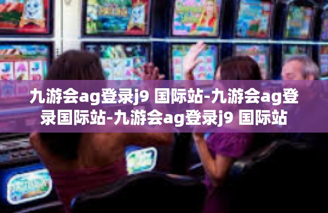 九游会ag登录j9 国际站-九游会ag登录国际站-九游会ag登录j9 国际站