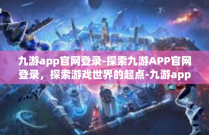 九游app官网登录-探索九游APP官网登录，探索游戏世界的起点-九游app官网登录