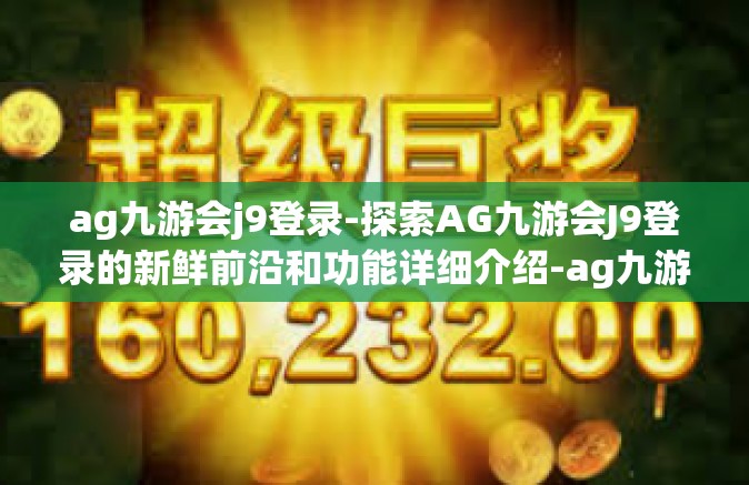 ag九游会j9登录-探索AG九游会J9登录的新鲜前沿和功能详细介绍-ag九游会j9登录