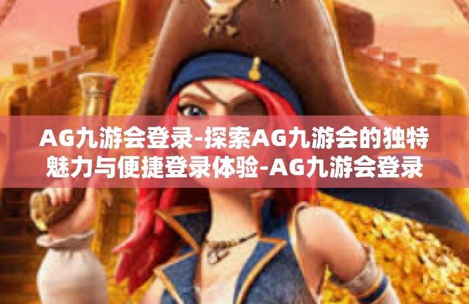 AG九游会登录-探索AG九游会的独特魅力与便捷登录体验-AG九游会登录