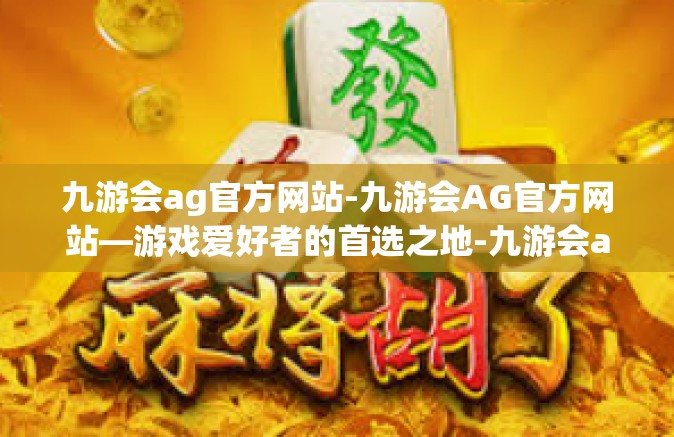 九游会ag官方网站-九游会AG官方网站—游戏爱好者的首选之地-九游会ag官方网站
