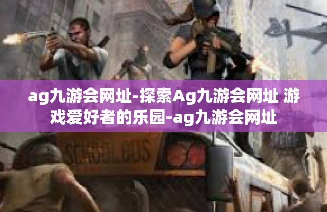 ag九游会网址-探索Ag九游会网址 游戏爱好者的乐园-ag九游会网址