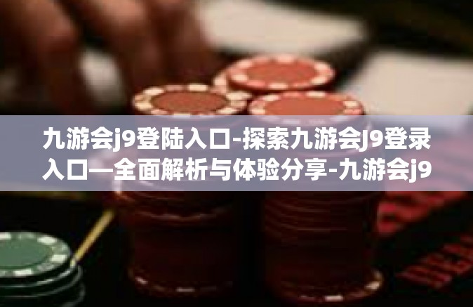 九游会j9登陆入口-探索九游会J9登录入口—全面解析与体验分享-九游会j9登陆入口