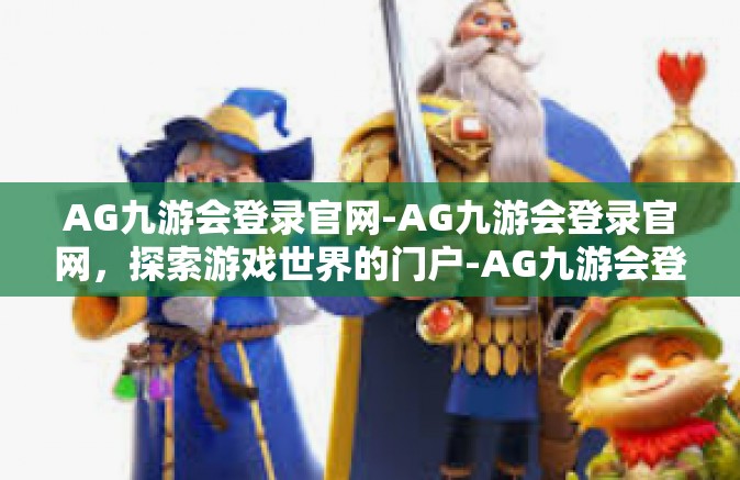 AG九游会登录官网-AG九游会登录官网，探索游戏世界的门户-AG九游会登录官网