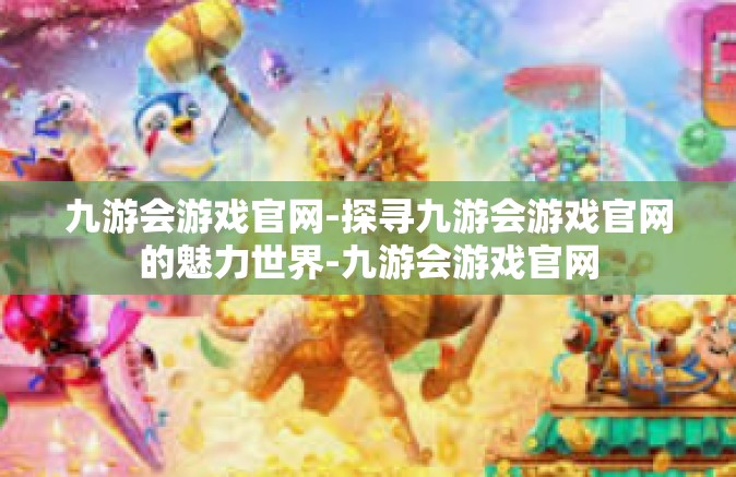 九游会游戏官网-探寻九游会游戏官网的魅力世界-九游会游戏官网