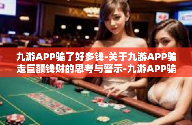 九游APP骗了好多钱-关于九游APP骗走巨额钱财的思考与警示-九游APP骗了好多钱