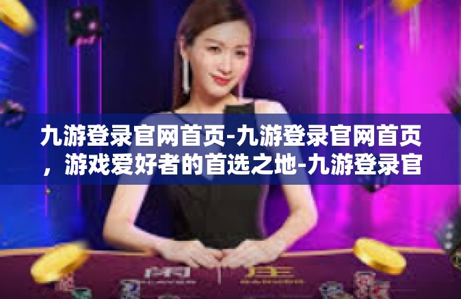 九游登录官网首页-九游登录官网首页，游戏爱好者的首选之地-九游登录官网首页