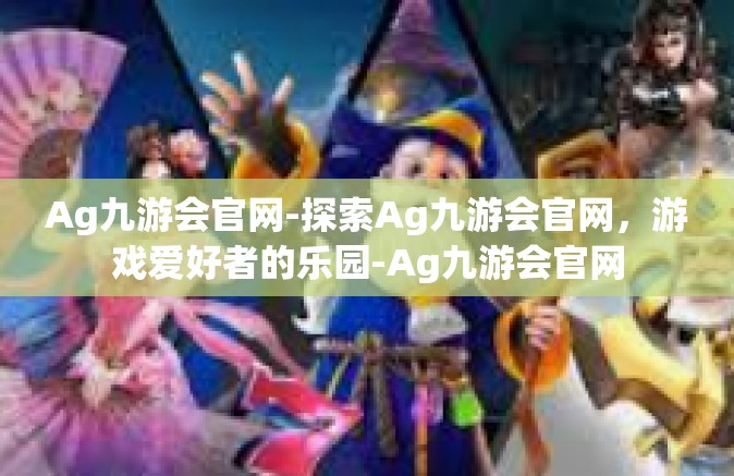 Ag九游会官网-探索Ag九游会官网，游戏爱好者的乐园-Ag九游会官网