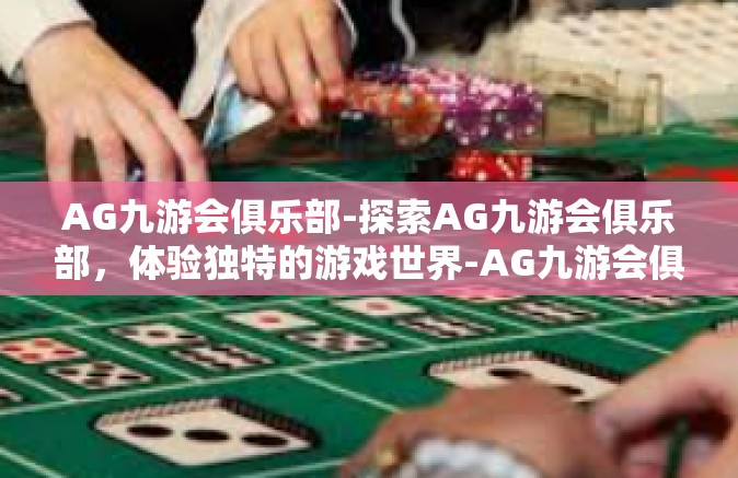 AG九游会俱乐部-探索AG九游会俱乐部，体验独特的游戏世界-AG九游会俱乐部