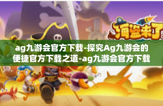 ag九游会官方下载-探究Ag九游会的便捷官方下载之道-ag九游会官方下载