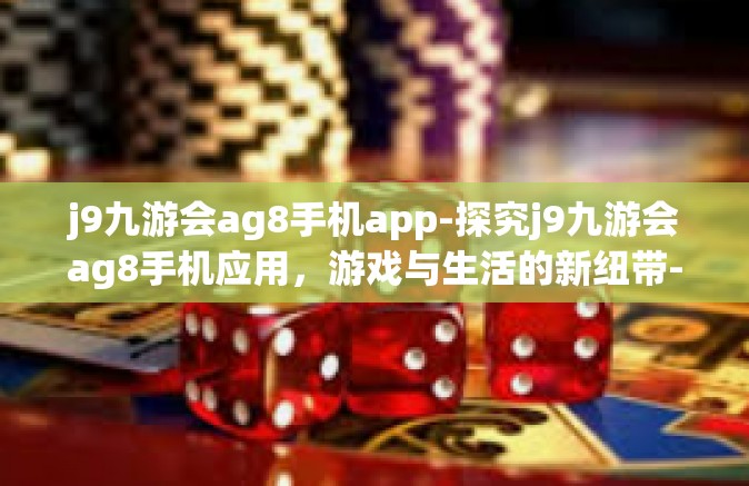 j9九游会ag8手机app-探究j9九游会ag8手机应用，游戏与生活的新纽带-j9九游会ag8手机app