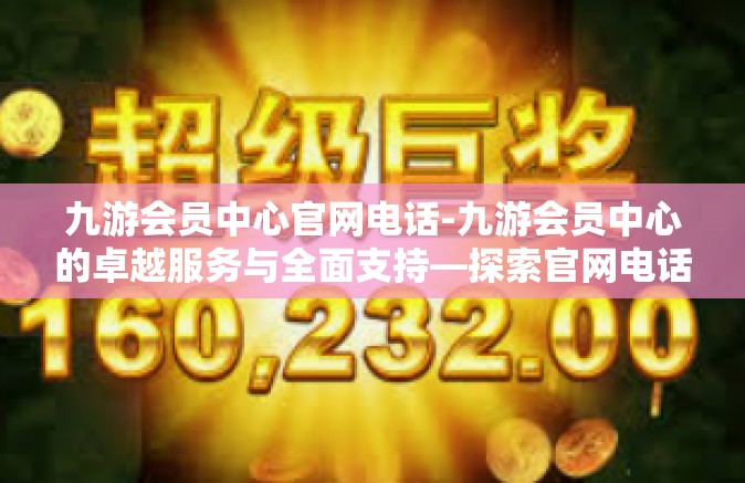 九游会员中心官网电话-九游会员中心的卓越服务与全面支持—探索官网电话的魅力-九游会员中心官网电话