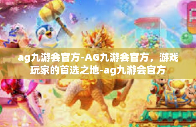 ag九游会官方-AG九游会官方，游戏玩家的首选之地-ag九游会官方
