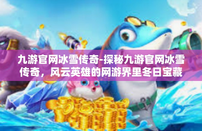 九游官网冰雪传奇-探秘九游官网冰雪传奇，风云英雄的网游界里冬日宝藏探寻之旅-九游官网冰雪传奇