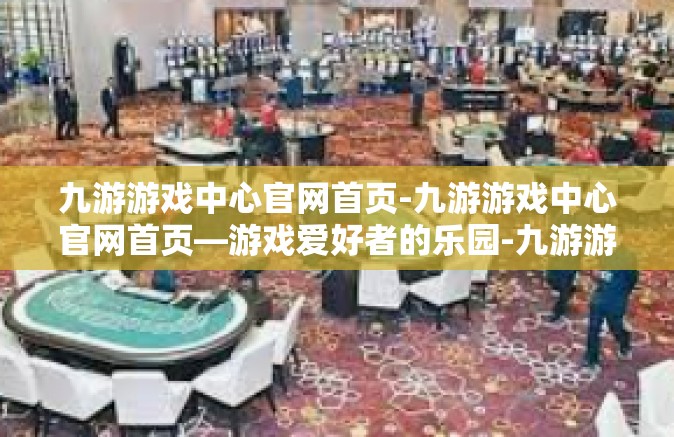 九游游戏中心官网首页-九游游戏中心官网首页—游戏爱好者的乐园-九游游戏中心官网首页