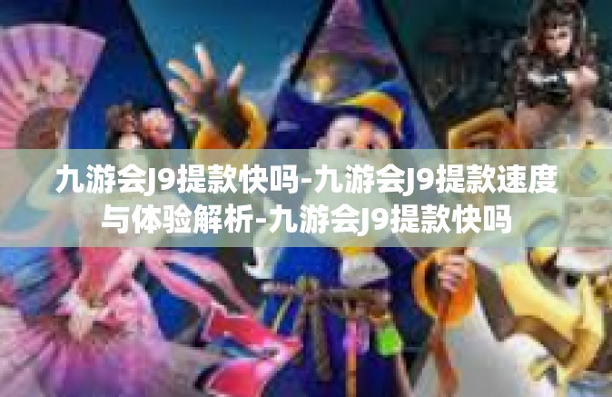 九游会J9提款快吗-九游会J9提款速度与体验解析-九游会J9提款快吗