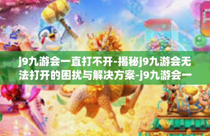 j9九游会一直打不开-揭秘j9九游会无法打开的困扰与解决方案-j9九游会一直打不开
