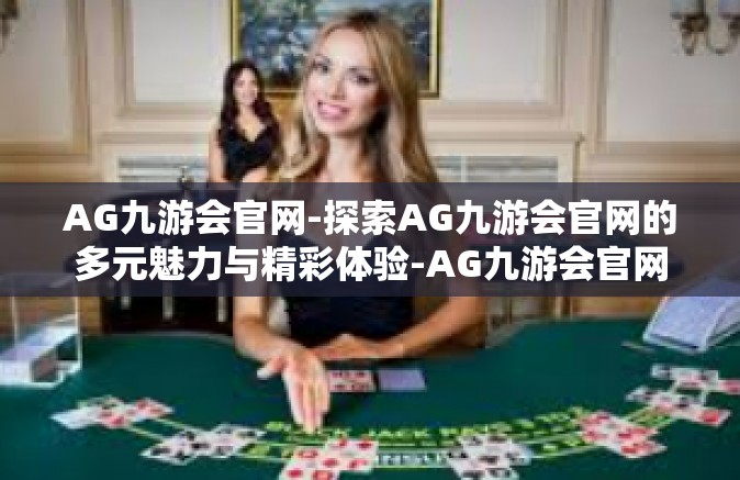 AG九游会官网-探索AG九游会官网的多元魅力与精彩体验-AG九游会官网