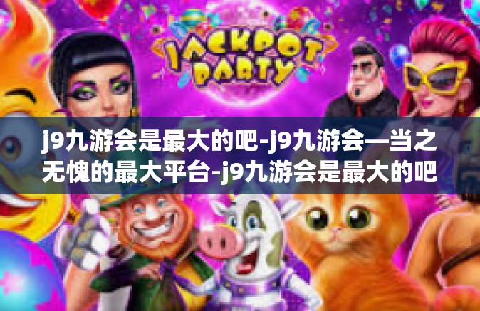 j9九游会是最大的吧-j9九游会—当之无愧的最大平台-j9九游会是最大的吧