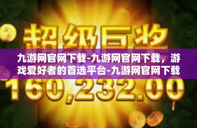 九游网官网下载-九游网官网下载，游戏爱好者的首选平台-九游网官网下载