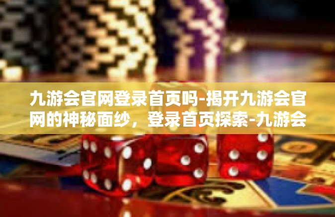九游会官网登录首页吗-揭开九游会官网的神秘面纱，登录首页探索-九游会官网登录首页吗