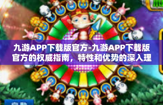 九游APP下载版官方-九游APP下载版官方的权威指南，特性和优势的深入理解-九游APP下载版官方