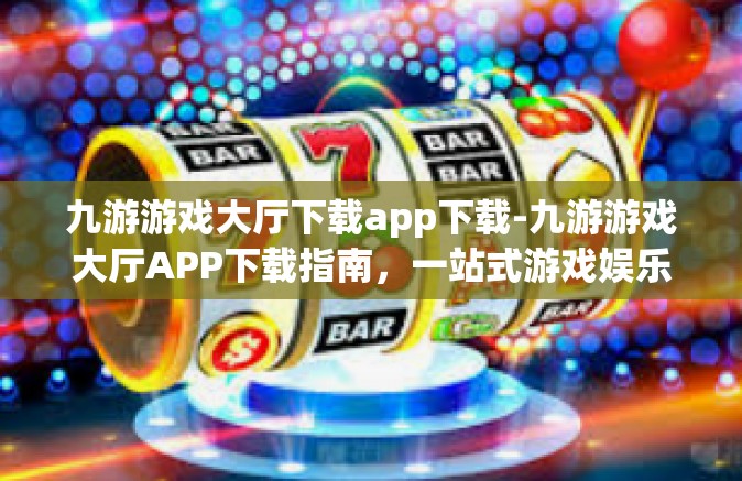 九游游戏大厅下载app下载-九游游戏大厅APP下载指南，一站式游戏娱乐新体验-九游游戏大厅下载app下载
