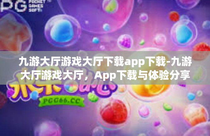 九游大厅游戏大厅下载app下载-九游大厅游戏大厅，App下载与体验分享-九游大厅游戏大厅下载app下载