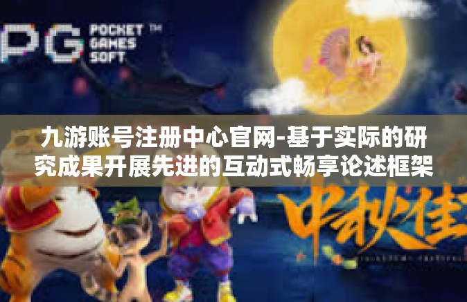 九游账号注册中心官网-基于实际的研究成果开展先进的互动式畅享论述框架的故事，关于九游账号注册中心官网的详细解读与体验分享。以下是我为您精心撰写的一篇关于九游账号注册中心官网的文章。九游账号注册中心官网