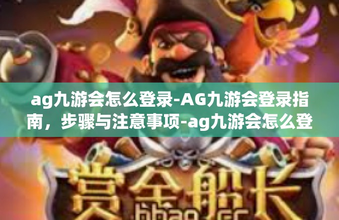 ag九游会怎么登录-AG九游会登录指南，步骤与注意事项-ag九游会怎么登录