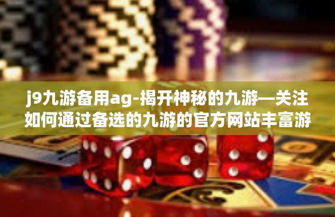 j9九游备用ag-揭开神秘的九游—关注如何通过备选的九游的官方网站丰富游戏体验-j9九游备用ag
