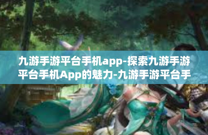 九游手游平台手机app-探索九游手游平台手机App的魅力-九游手游平台手机app