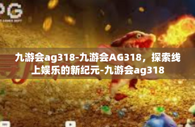 九游会ag318-九游会AG318，探索线上娱乐的新纪元-九游会ag318